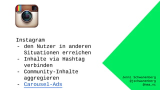 Jenni Schwanenberg
@jschwanenberg
@nma_vc
Instagram
- den Nutzer in anderen
Situationen erreichen
- Inhalte via Hashtag
verbinden
- Community-Inhalte
aggregieren
- Carousel-Ads
 