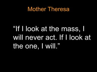 Mother Theresa


“If I look at the mass, I
will never act. If I look at
the one, I will.”
 