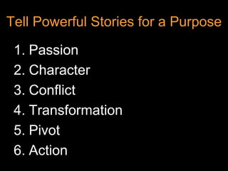 Tell Powerful Stories for a Purpose

 1. Passion
 2. Character
 3. Conflict
 4. Transformation
 5. Pivot
 6. Action
 