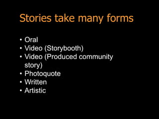 Stories take many forms
• Oral
• Video (Storybooth)
• Video (Produced community
  story)
• Photoquote
• Written
• Artistic
 