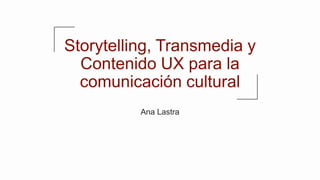 Storytelling, Transmedia y
Contenido UX para la
comunicación cultural
Ana Lastra
 