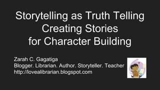 Storytelling as Truth Telling
Creating Stories
for Character Building
Zarah C. Gagatiga
Blogger. Librarian. Author. Storyteller. Teacher
http://lovealibrarian.blogspot.com
 