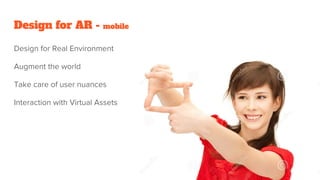 Design for AR - mobile
Design for Real Environment
Augment the world
Take care of user nuances
Interaction with Virtual Assets
 