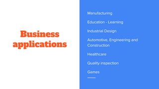 Business
applications
Manufacturing
Education - Learning
Industrial Design
Automotive, Engineering and
Construction
Healthcare
Quality inspection
Games
 