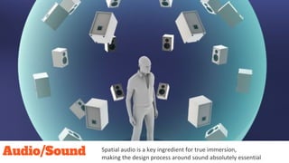 Audio/Sound Spatial audio is a key ingredient for true immersion,
making the design process around sound absolutely essential
 