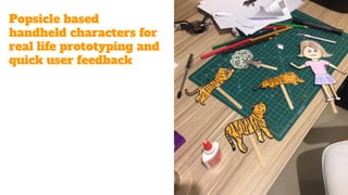 Popsicle based
handheld characters for
real life prototyping and
quick user feedback
 