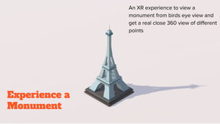 Experience a
Monument
An XR experience to view a
monument from birds eye view and
get a real close 360 view of different
points
 