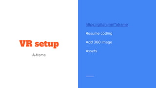 VR setup
A-frame
https://glitch.me/~aframe
Resume coding
Add 360 image
Assets
 