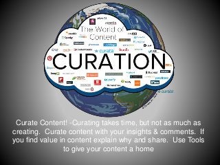Curate Content! -Curating takes time, but not as much as 
creating. Curate content with your insights & comments. If 
you find value in content explain why and share. Use Tools 
to give your content a home 
 