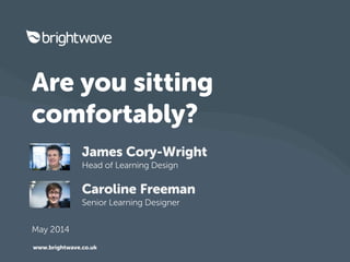 Are you sitting
comfortably?
James Cory-Wright
Head of Learning Design
Caroline Freeman
Senior Learning Designer
www.brightwave.co.uk
May 2014
 