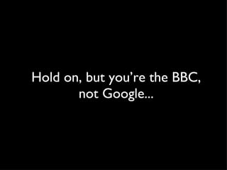 Hold on, but you’re the BBC, not Google... 