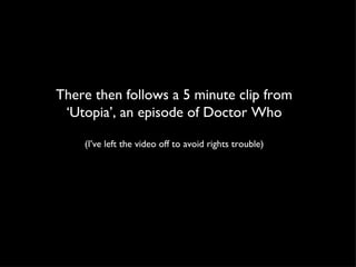 There then follows a 5 minute clip from ‘Utopia’, an episode of Doctor Who (I’ve left the video off to avoid rights trouble) 