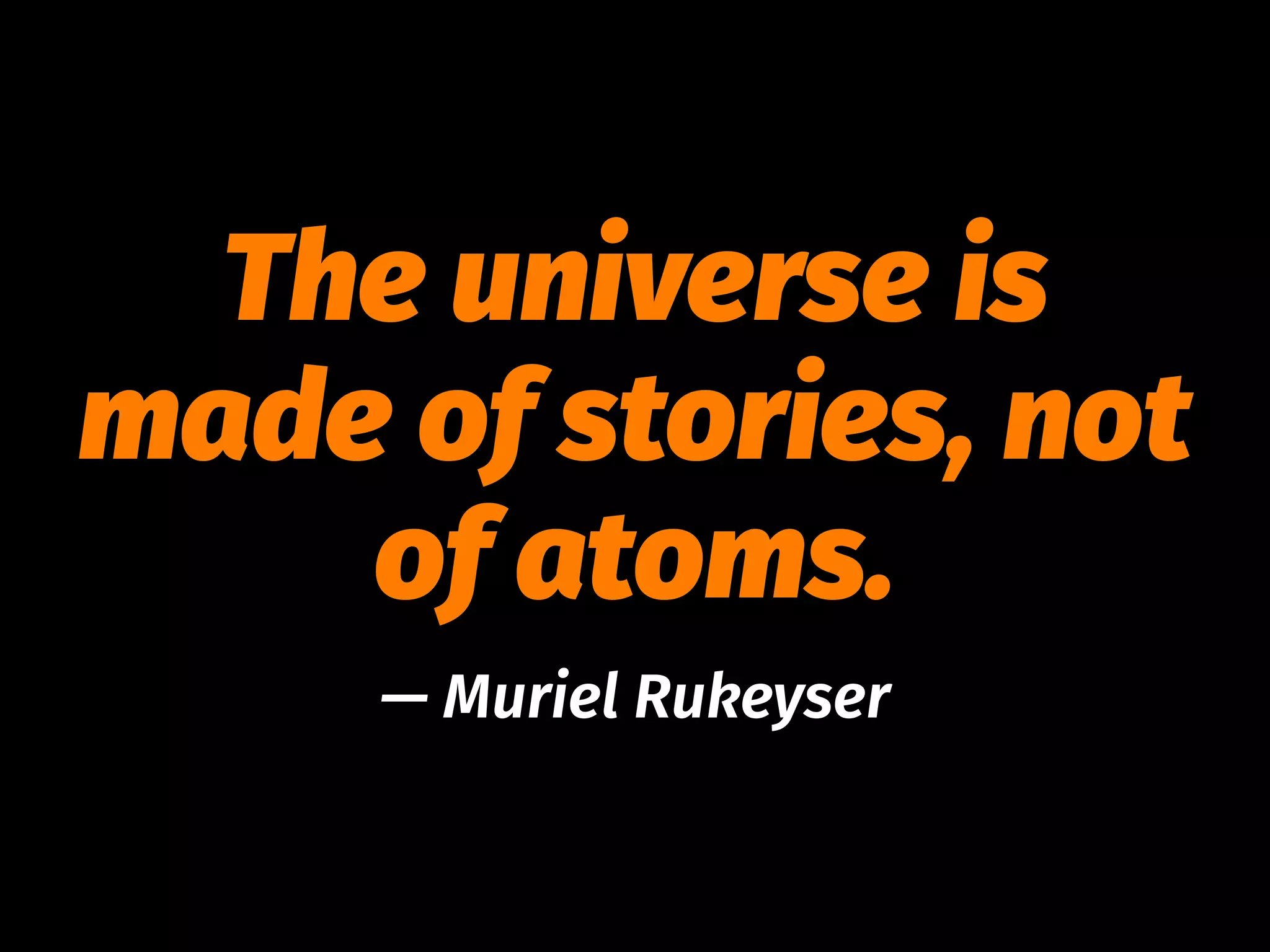 The universe is
made of stories, not
of atoms.
— Muriel Rukeyser
 