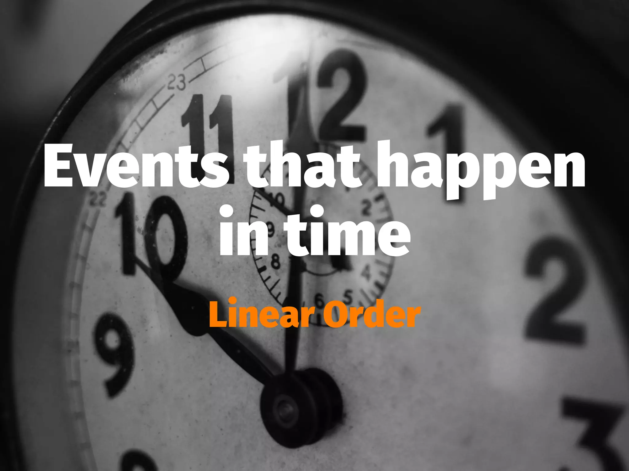 Events that happen
in time
Linear Order
 