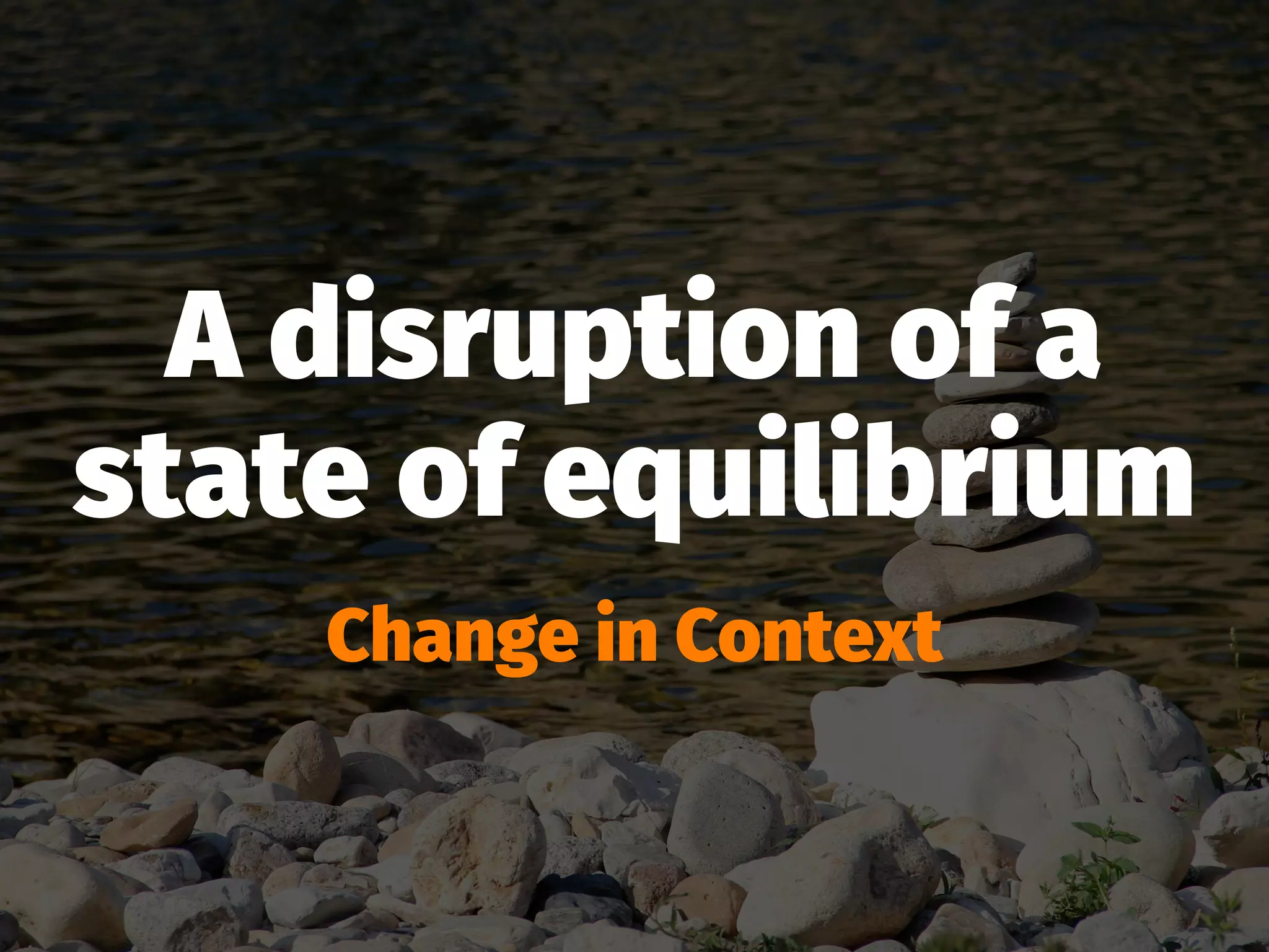 A disruption of a
state of equilibrium
Change in Context
 