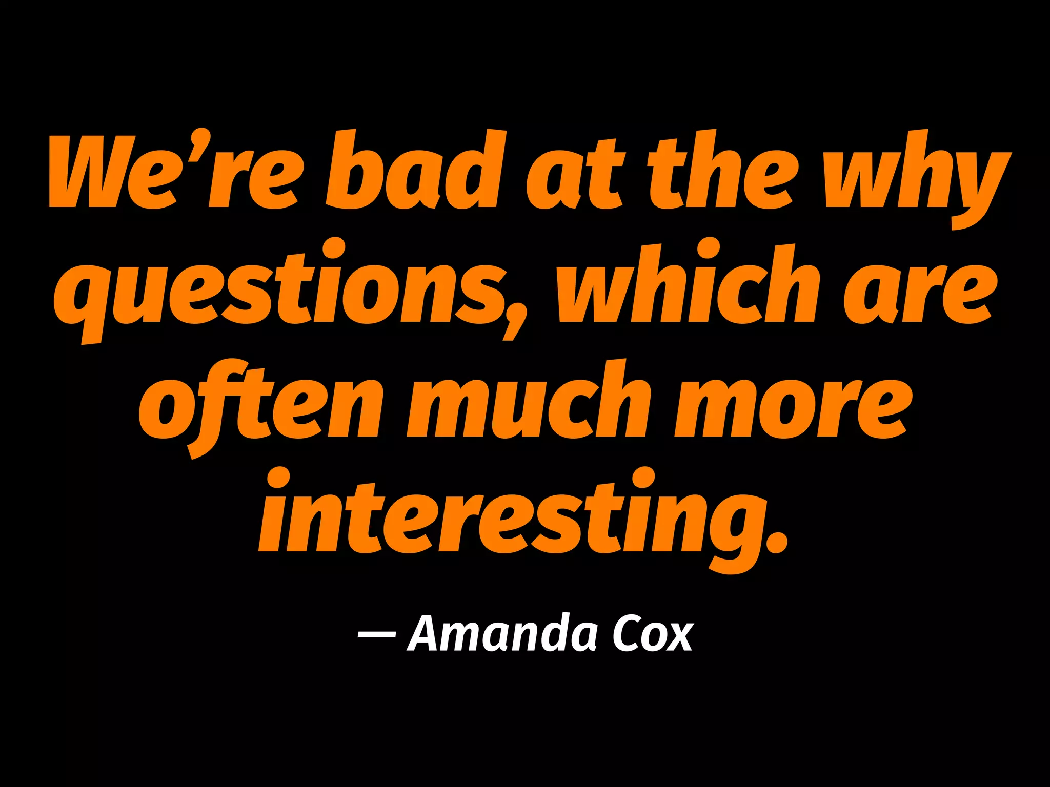 We’re bad at the why
questions, which are
often much more
interesting.
— Amanda Cox
 