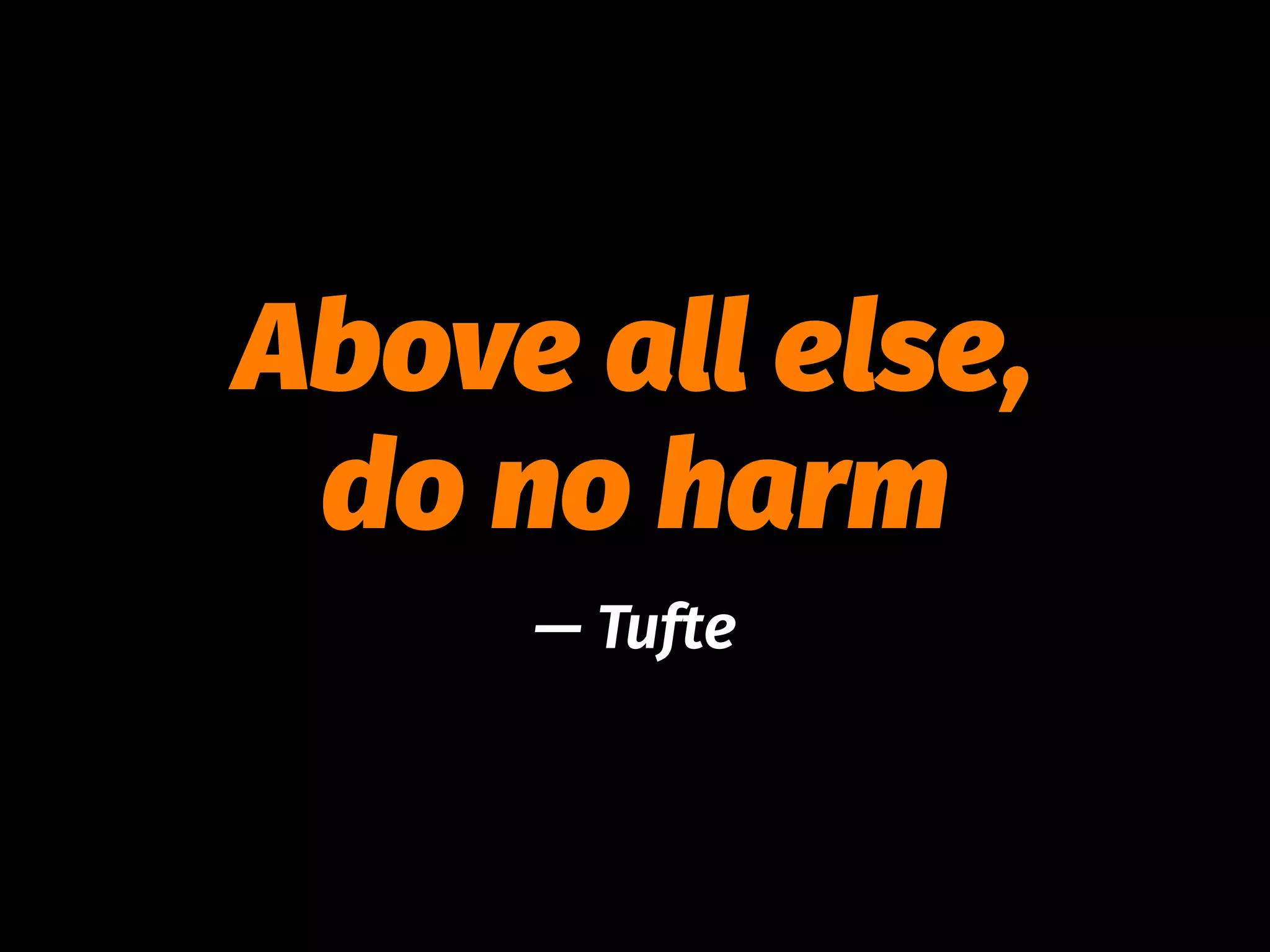 Above all else,
do no harm
— Tufte
 