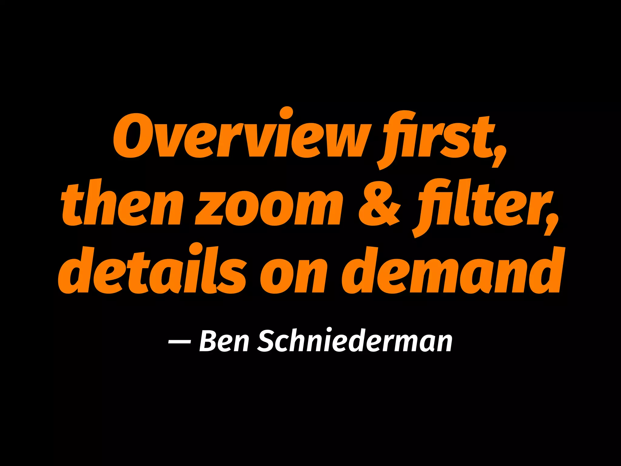 Overview ﬁrst,
then zoom & ﬁlter,
details on demand
— Ben Schniederman
 