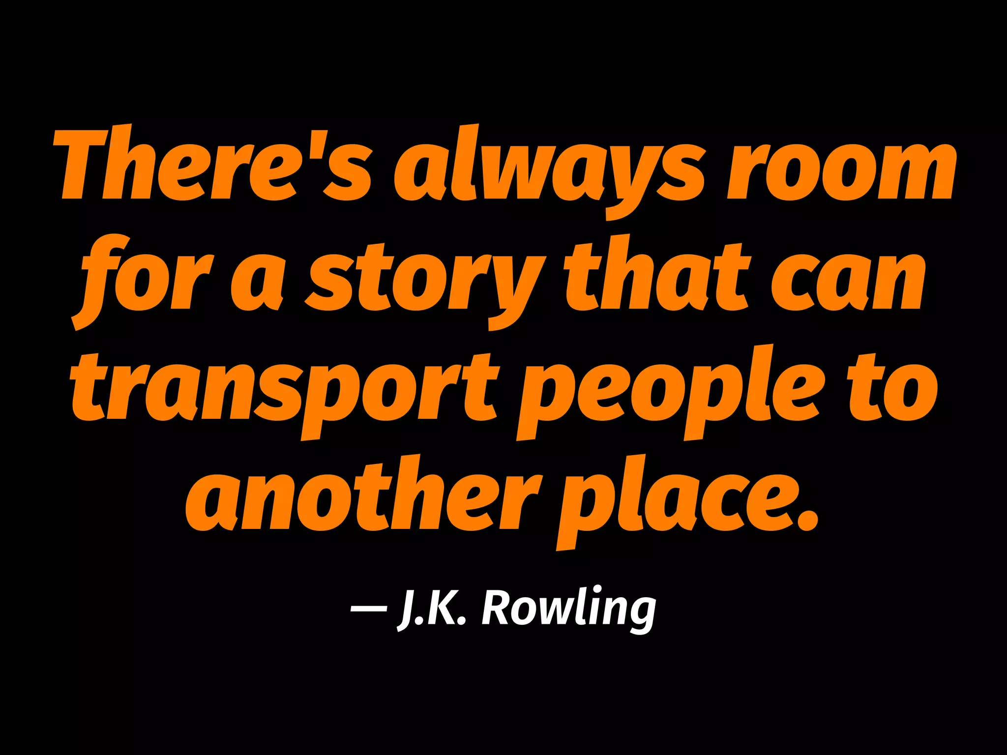There's always room
for a story that can
transport people to
another place.
— J.K. Rowling
 