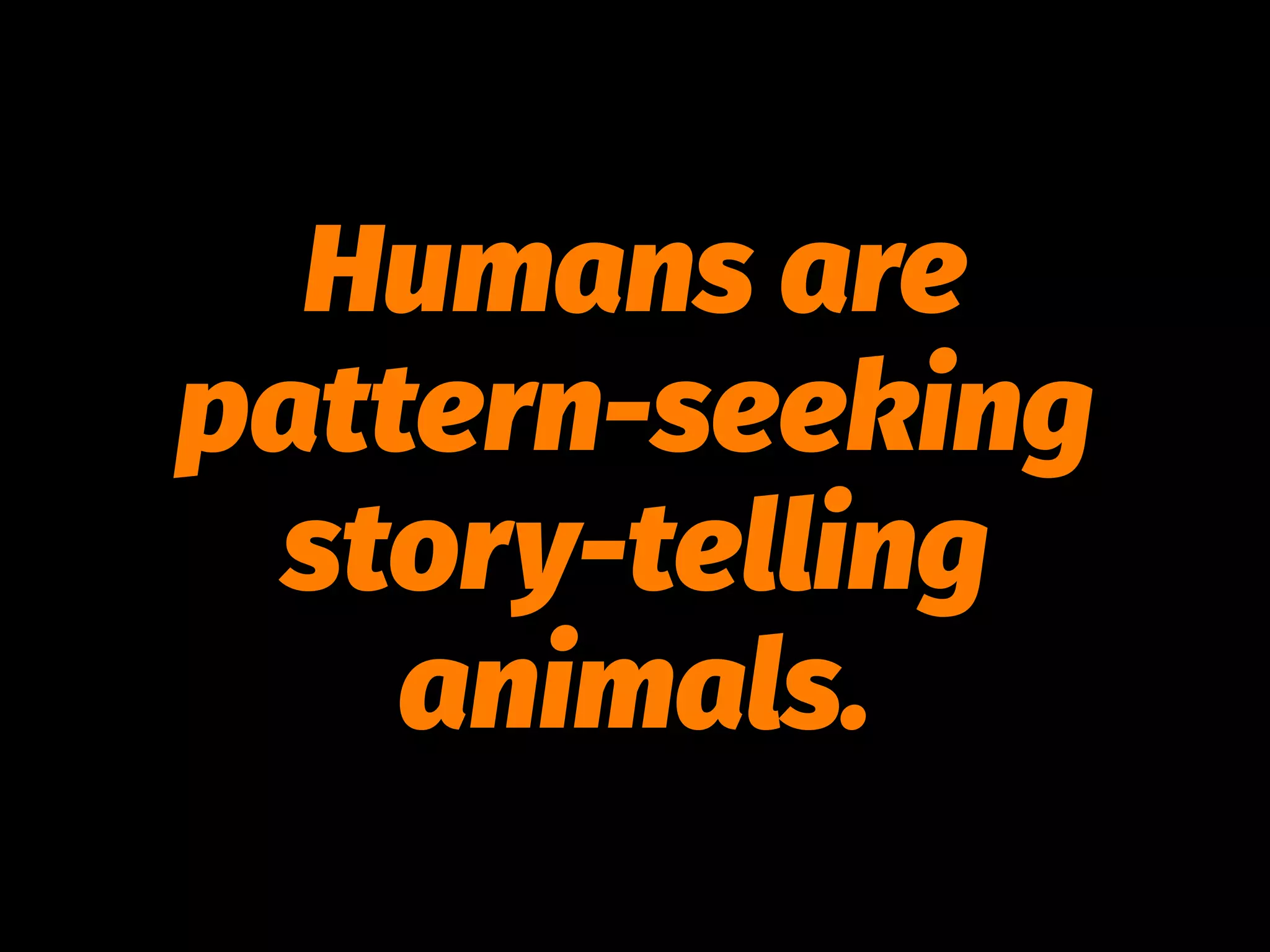 Humans are
pattern-seeking
story-telling
animals.
 
