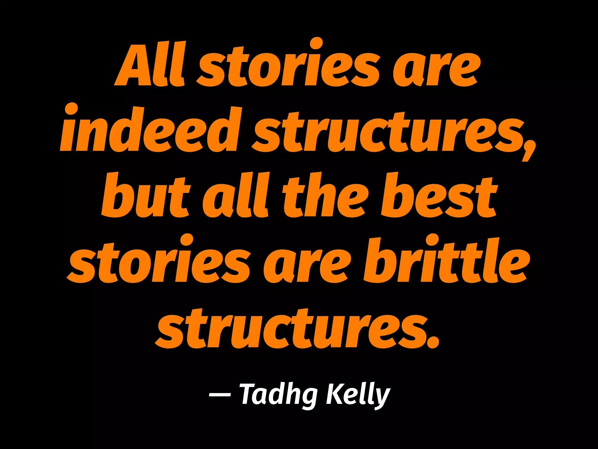 All stories are
indeed structures,
but all the best
stories are brittle
structures.
— Tadhg Kelly
 