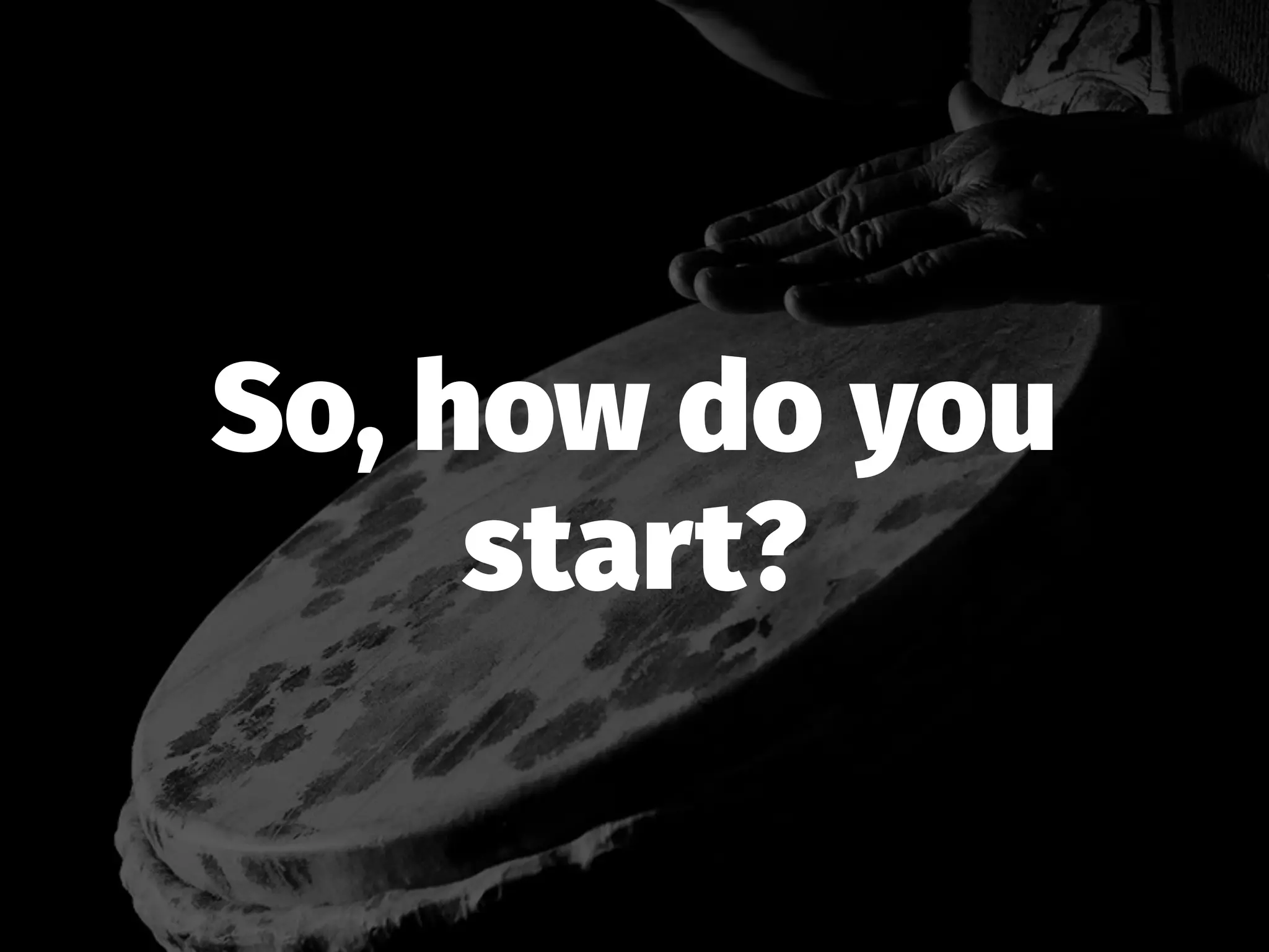 So, how do you
start?
 