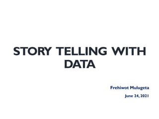 STORY TELLING WITH
DATA
Frehiwot Mulugeta
June 24, 2021
 