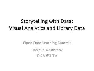 Storytelling with Data:
Visual Analytics and Library Data

      Open Data Learning Summit
          Danielle Westbrook
             @dwattersw
 