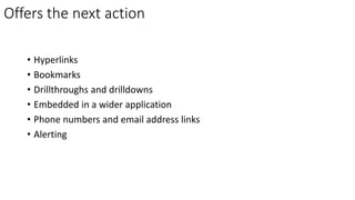 Offers the next action
• Hyperlinks
• Bookmarks
• Drillthroughs and drilldowns
• Embedded in a wider application
• Phone numbers and email address links
• Alerting
 
