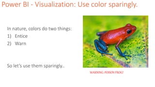 Power BI - Visualization: Use color sparingly.
In nature, colors do two things:
1) Entice
2) Warn
So let’s use them sparingly..
WARNING: POISON FROG!
 