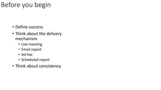 Before you begin
• Define success
• Think about the delivery
mechanism
• Live meeting
• Email report
• Ad hoc
• Scheduled report
• Think about consistency
 