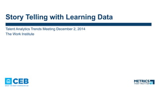 Story Telling with Learning Data
Talent Analytics Trends Meeting December 2, 2014
The Work Institute
 