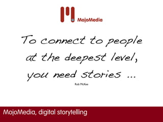 To connect to people
       at the deepest level,
       you need stories ...
                          Rob McKee




MojoMedia, digital storytelling
 