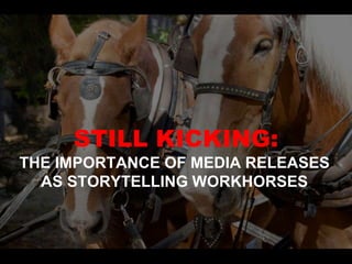 STILL KICKING:
THE IMPORTANCE OF MEDIA RELEASES
AS STORYTELLING WORKHORSES
 