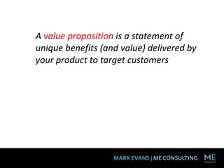 A value proposition is a statement of
unique benefits (and value) delivered by
your product to target customers
 