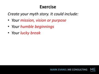 Exercise
Create your myth story. It could include:
• Your mission, vision or purpose
• Your humble beginnings
• Your lucky break
 