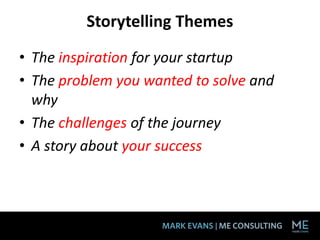 Storytelling Themes
• The inspiration for your startup
• The problem you wanted to solve and
why
• The challenges of the journey
• A story about your success
 