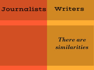 Journalists Writers
There are
similarities
 