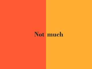 Not much
 