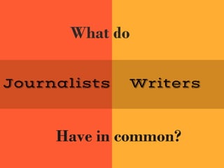 Journalists Writers
What do
Have in common?
 