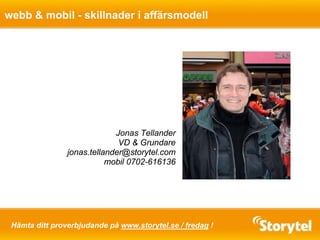 Jonas Tellander
VD & Grundare
jonas.tellander@storytel.com
mobil 0702-616136
webb & mobil - skillnader i affärsmodell
Hämta ditt proverbjudande på www.storytel.se / fredag !
 