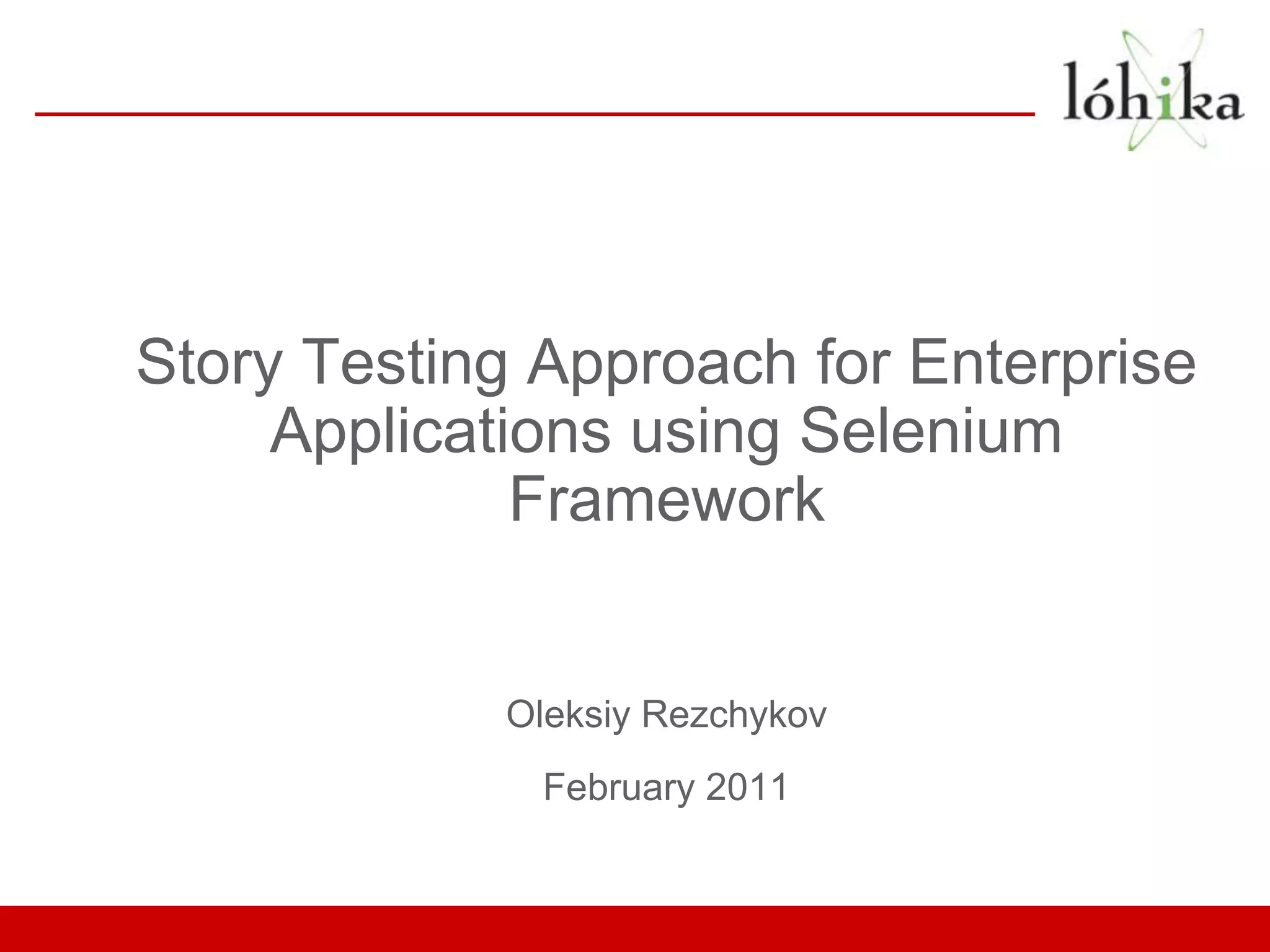 Story Testing Approach for Enterprise Applications using Selenium Framework Oleksiy Rezchykov February 2011 