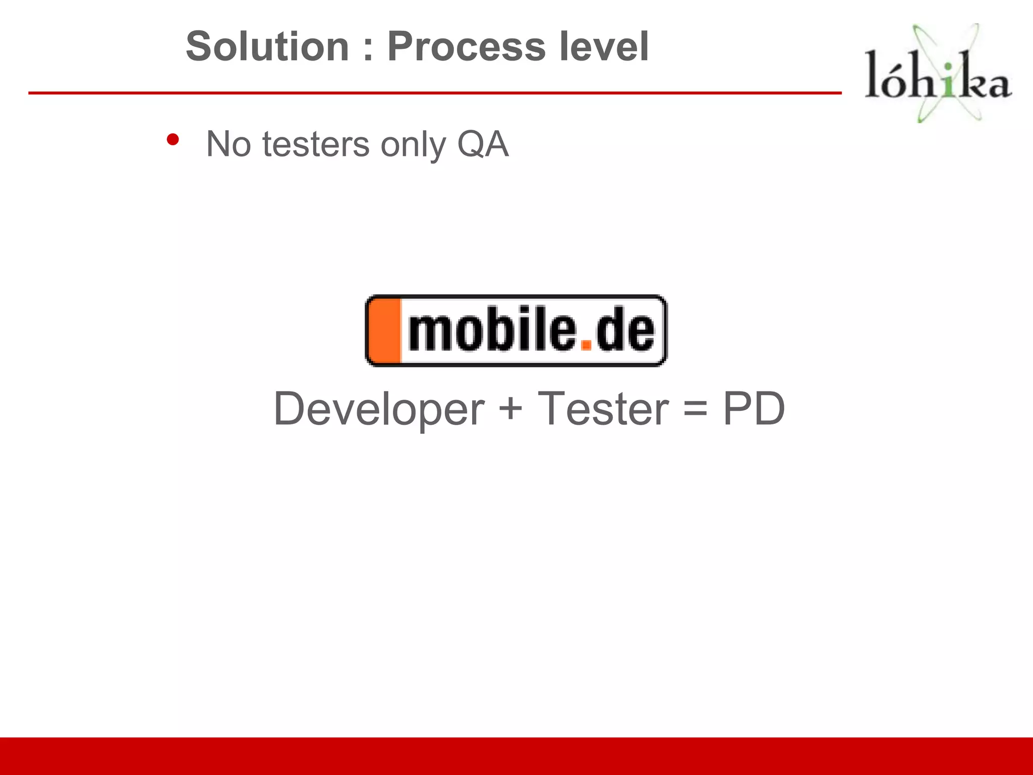 Solution : Process level • No testers only QA Developer + Tester = PD 