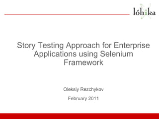 Story Testing Approach for Enterprise
     Applications using Selenium
              Framework


            Oleksiy Rezchykov
              February 2011
 