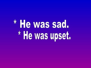 * He was sad. * He was upset.