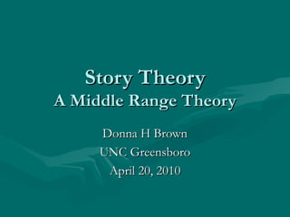 Story Theory A Middle Range Theory Donna H Brown UNC Greensboro April 20, 2010 