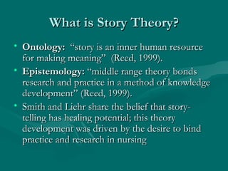 What is Story Theory? <ul><li>Ontology:   “story is an inner human resource for making meaning”  (Reed, 1999). </li></ul><...