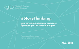 #StoryThinking:
как нативная реклама помогает
брендам рассказывать истории
Рассказывает Вера Черныш
партнёр цифрового агентства <glp>
Май, 2015
Effective & Creative
Digital Strategies
 