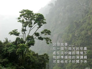 說個故事 .... 在一個下雨天的早晨 處在很吵雜的環境下 牧師準備他的演講稿 可是他兒子吵鬧不休 12/26/10 心理學系列 