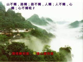 心 隨境轉則煩， 境 隨心運則喜 山不轉，路轉；路不轉，人轉；人不轉，心轉；心不轉呢 ? 